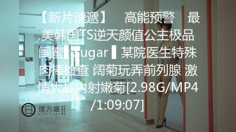 【新片速遞】 ✿高能预警✿ 最美韩国TS逆天颜值公主极品闺蜜▌Sugar ▌某院医生特殊肉棒检查 阔菊玩弄前列腺 激情大战内射嫩菊[2.98G/MP4/1:09:07]