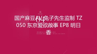 国产麻豆AV 兔子先生监制 TZ050 东京爱欲故事 EP8 明日香