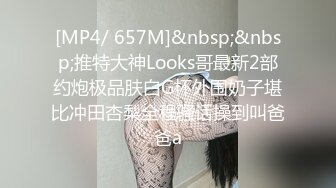 [MP4/ 657M]&nbsp;&nbsp;推特大神Looks哥最新2部约炮极品肤白G杯外围奶子堪比冲田杏梨全程骚话操到叫爸爸a