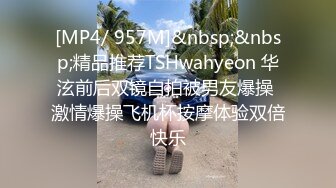 [MP4/ 957M]&nbsp;&nbsp;精品推荐TSHwahyeon 华泫前后双镜自拍被男友爆操 激情爆操飞机杯按摩体验双倍快乐