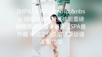 [MP4/ 1.38G]&nbsp;&nbsp; 绿帽淫妻性爱狂核能重磅绿帽男带闷骚老婆异性SPA番外篇 操完之后洗浴还要舔骚逼 第②部