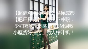 【超清AI画质增强】坐标成都【肥尸探花】人妻私下兼职，少妇喜欢玩刺激的，SM调教小骚货好淫荡，男人榨汁机！