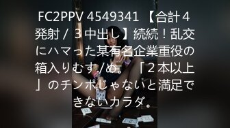 FC2PPV 4549341 【合計４発射／３中出し】続続！乱交にハマった某有名企業重役の箱入りむす./め。 「２本以上」のチンポじゃないと満足できないカラダ。