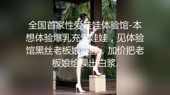 全国首家性爱娃娃体验馆-本想体验爆乳充气娃娃，见体验馆黑丝老板娘够骚，加价把老板娘给操出白浆.