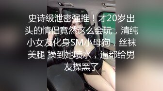 史诗级泄密强推！才20岁出头的情侣竟然这么会玩，清纯小女友化身SM小母狗，丝袜美腿 操到她喷水，逼都给男友操黑了