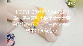 【无码】CR社素人约啪22岁清纯漂亮牙科小护士美女太骚白浆超多抠了一手白色粘液内射中出很有撸点