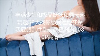 丰满少妇和极品妖妖和男一起玩起3P大战你舔我逼他在操我屁眼乱性乱交就是刺激1080P高清