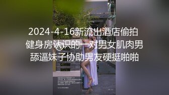 2024-4-16新流出酒店偷拍 健身房认识的一对男女肌肉男舔逼妹子协助男友硬挺啪啪