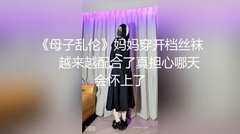 《母子乱伦》妈妈穿开档丝袜❤️越来越配合了真担心哪天会怀上了