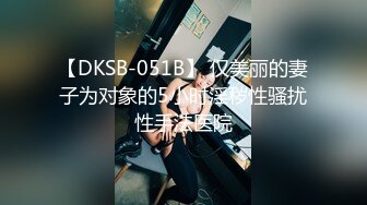 【DKSB-051B】 仅美丽的妻子为对象的5小时淫秽性骚扰性手法医院