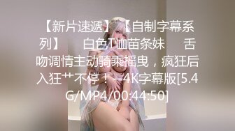 【新片速遞】 【自制字幕系列】❤️白色T恤苗条妹❤️舌吻调情主动骑乘摇曳，疯狂后入狂艹不停！--4K字幕版[5.4G/MP4/00:44:50]