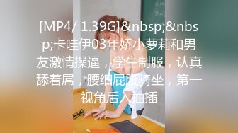 [MP4/ 1.39G]&nbsp;&nbsp;卡哇伊03年娇小萝莉和男友激情操逼，学生制服，认真舔着屌，腰细屁股骑坐，第一视角后入抽插