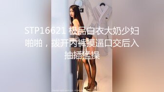 STP16621 极品白衣大奶少妇啪啪，拨开内裤摸逼口交后入抽插猛操