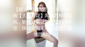 【超清AI画质增强】3000一炮【太子探花】风情万种御姐风，斩男穿搭让油腻男把持不住，扶枪进洞主动女上位，激情四射中