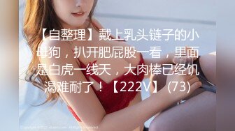 【自整理】戴上乳头链子的小母狗，扒开肥屁股一看，里面是白虎一线天，大肉棒已经饥渴难耐了！【222V】 (73)