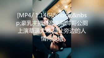 [MP4/ 1.14G]&nbsp;&nbsp;豪乳主播骚晶儿和帅哥公厕上演草逼大戏 你让旁边的人情何以堪