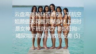 云盘高质秘钻石泄密》某航空姐颜值天花板完美身材上班时是女神下班就成为老板母狗~喝尿啪啪侮辱调教很反差 (5)