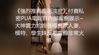 《強烈推薦重磅洩密》付費私密PUA電報群内部案例展示~大神實力約炮各種良家人妻、模特、學生妹反差露臉非常火爆.