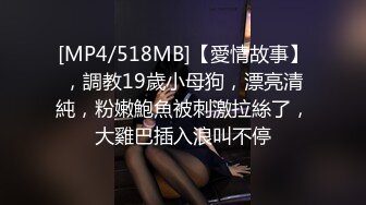 [MP4/518MB]【愛情故事】，調教19歲小母狗，漂亮清純，粉嫩鮑魚被刺激拉絲了，大雞巴插入浪叫不停