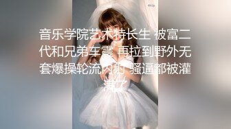 音乐学院艺术特长生 被富二代和兄弟车震 再拉到野外无套爆操轮流内射 骚逼都被灌满了