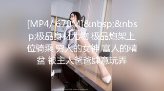 [MP4/ 670M]&nbsp;&nbsp;极品身材尤物 极品炮架上位骑乘 穷人的女神 富人的精盆 被主人爸爸肆意玩弄