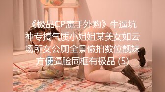 《极品CP魔手外购》牛逼坑神专搞气质小姐姐某美女如云场所女公厕全景偸拍数位靓妹方便逼脸同框有极品 (5)