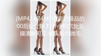 [MP4/ 874M] 酒店约极品的00后处女妹 打开小粉穴处女摸清晰可见 馒头粉穴微毛