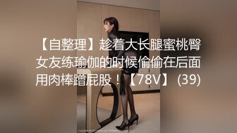 【自整理】趁着大长腿蜜桃臀女友练瑜伽的时候偷偷在后面用肉棒蹭屁股！【78V】 (39)