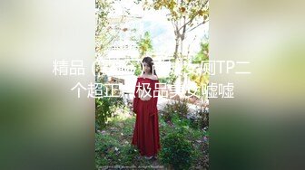 精品（露脸）商城女厕TP二个超正点极品美女嘘嘘