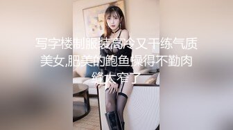 写字楼制服装高冷又干练气质美女,肥美的鲍鱼操得不勤肉缝太窄了