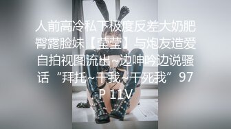 人前高冷私下极度反差大奶肥臀露脸妹【莹莹】与炮友造爱自拍视图流出~边呻吟边说骚话“拜托~干我~干死我”97P 11V