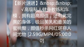 【新片速遞】&nbsp;&nbsp;❤️√高级私人健身教练和车模，拥有超高颜值，还有此完美的身体，极品美乳和最美的蜜桃臀，颜值秒杀网红堪称人间尤物 [2.59G/MP4/05:00:00]