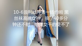 10-6浪利战神第一场约啪 黑丝袜高挑女神，搞了40多分钟还不射，给美女干的受不了了