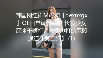 韩国网红抖M母狗「dexnxgx」OF日常调教私拍 长发少女沉迷于鞭打边啪操边打的屁股通红【第二弹】 (1)