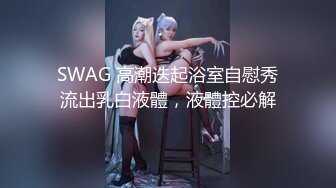 SWAG 高潮迭起浴室自慰秀流出乳白液體，液體控必解