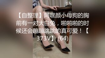 【自整理】阿嘿颜小母狗的胸前有一对大白兔，啪啪啪的时候还会蹦蹦跳跳的真可爱！【373V】 (64)