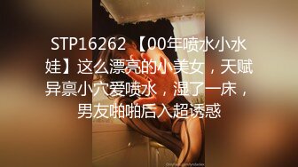 STP16262 【00年喷水小水娃】这么漂亮的小美女，天赋异禀小穴爱喷水，湿了一床，男友啪啪后入超诱惑