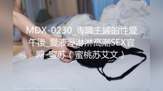 MDX-0230_專職主婦的性愛午後_愛液溼淋淋高潮SEX官网-蜜苏（蜜桃苏艾文）