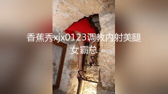 香蕉秀xjx0123调教内射美腿女霸总