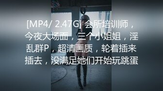 [MP4/ 2.47G] 会所培训师，今夜大场面，三个小姐姐，淫乱群P，超清画质，轮着插来插去，没满足她们开始玩跳蛋