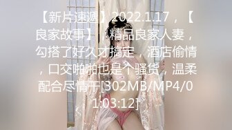 【新片速遞】2022.1.17，【良家故事】，精品良家人妻，勾搭了好久才搞定，酒店偷情，口交啪啪也是个骚货，温柔配合尽情干[302MB/MP4/01:03:12]