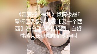 《淫妻控✿福利》微博极品F罩杯巨乳韵味人妻【又一个西西】299门槛私拍视图，白皙性感大长腿啪啪销魂淫叫