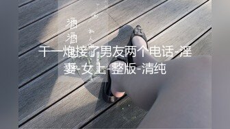 干一炮接了男友两个电话-淫妻-女上-整版-清纯