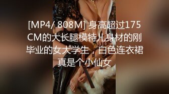 [MP4/ 808M] 身高超过175CM的大长腿模特儿身材的刚毕业的女大学生，白色连衣裙真是个小仙女