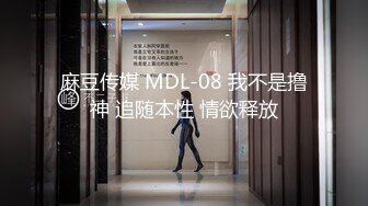 麻豆传媒 MDL-08 我不是撸神 追随本性 情欲释放