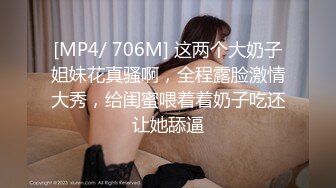 [MP4/ 706M] 这两个大奶子姐妹花真骚啊，全程露脸激情大秀，给闺蜜喂着着奶子吃还让她舔逼