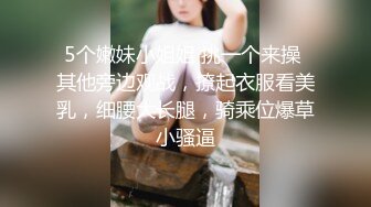 5个嫩妹小姐姐 挑一个来操 其他旁边观战，撩起衣服看美乳，细腰大长腿，骑乘位爆草小骚逼