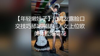 【年轻嫩妹子】和男友露脸口交技巧舔屌掰腿后入女上位欧美体位爆菊花