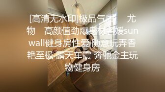 [高清无水印]极品气质❤️尤物✿ 高颜值劲爆身材名媛sunwall健身房性爱 随意玩弄香艳至极 露天车震 奔驰金主玩物健身房