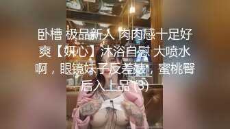 卧槽 极品新人 肉肉感十足好爽【妍心】沐浴自慰 大喷水啊，眼镜妹子反差婊，蜜桃臀后入上品 (3)